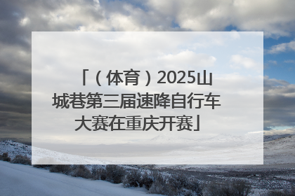 （体育）2025山城巷第三届速降自行车大赛在重庆开赛