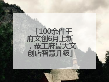 100余件王府文创6月上新，恭王府最大文创店智慧升级