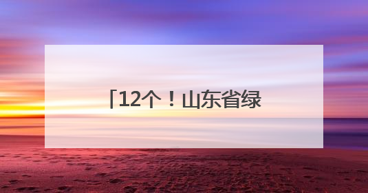 12个！山东省绿色低碳城市（城区）试点名单出炉