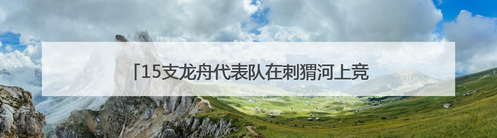 15支龙舟代表队在刺猬河上竞技，北京良乡大学城举办龙舟赛