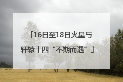16日至18日火星与轩辕十四“不期而遇”
