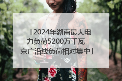 2024年湖南最大电力负荷5200万千瓦 京广沿线负荷相对集中