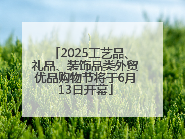 2025工艺品、礼品、装饰品类外贸优品购物节将于6月13日开幕