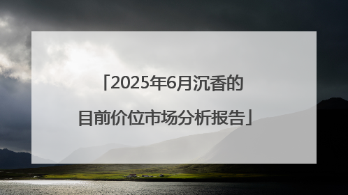 2025年6月沉香的目前价位市场分析报告