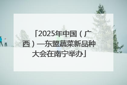 2025年中国（广西）—东盟蔬菜新品种大会在南宁举办