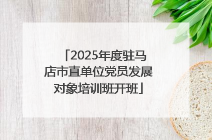 2025年度驻马店市直单位党员发展对象培训班开班
