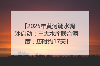 2025年黄河调水调沙启动：三大水库联合调度，历时约17天