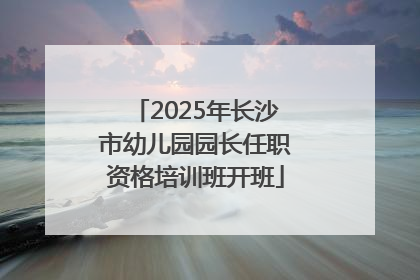 2025年长沙市幼儿园园长任职资格培训班开班