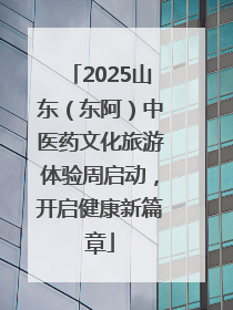 2025山东（东阿）中医药文化旅游体验周启动，开启健康新篇章