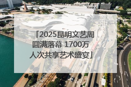 2025昆明文艺周圆满落幕 1700万人次共享艺术盛宴