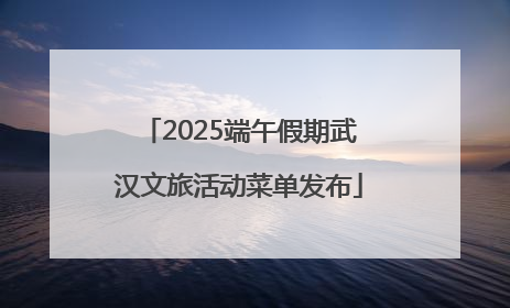 2025端午假期武汉文旅活动菜单发布