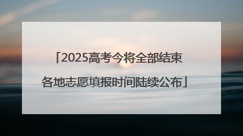 2025高考今将全部结束 各地志愿填报时间陆续公布
