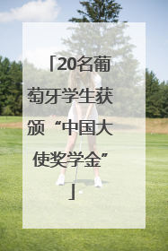 20名葡萄牙学生获颁“中国大使奖学金”