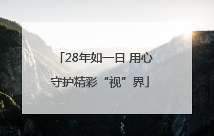 28年如一日 用心守护精彩“视”界