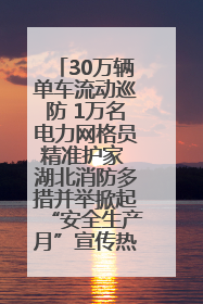 30万辆单车流动巡防 1万名电力网格员精准护家 湖北消防多措并举掀起“安全生产月”宣传热潮