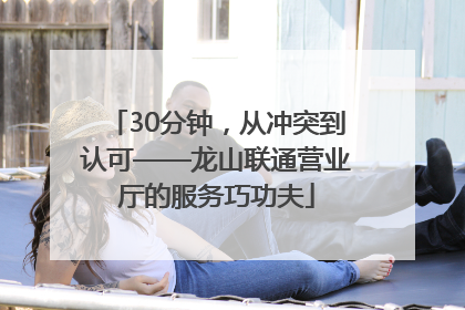 30分钟，从冲突到认可——龙山联通营业厅的服务巧功夫