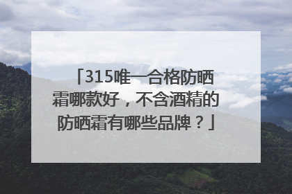 315唯一合格防晒霜哪款好，不含酒精的防晒霜有哪些品牌？