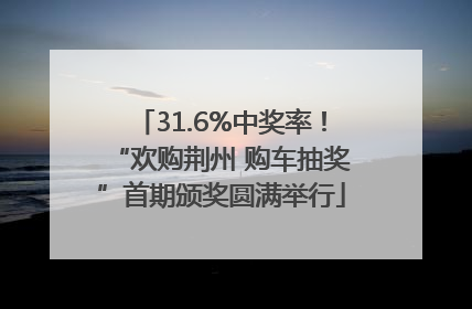 31.6%中奖率！“欢购荆州 购车抽奖”首期颁奖圆满举行