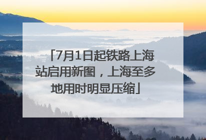 7月1日起铁路上海站启用新图，上海至多地用时明显压缩