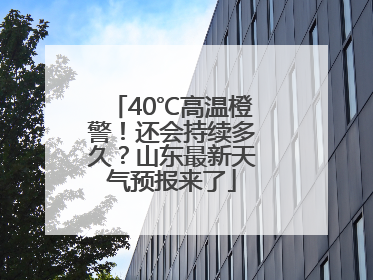 40℃高温橙警！还会持续多久？山东最新天气预报来了