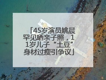 45岁演员姚晨罕见晒亲子照，11岁儿子“土豆”身材过瘦引争议