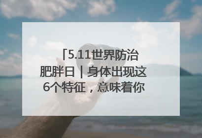 5.11世界防治肥胖日｜身体出现这6个特征，意味着你正在悄悄变瘦……