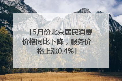 5月份北京居民消费价格同比下降，服务价格上涨0.4%