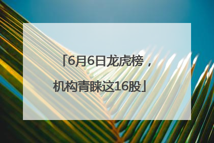 6月6日龙虎榜，机构青睐这16股
