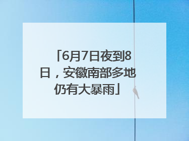 6月7日夜到8日，安徽南部多地仍有大暴雨