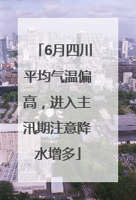 6月四川平均气温偏高，进入主汛期注意降水增多