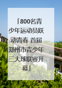 800名青少年运动员跃动青春 首届郑州市青少年三大球联赛开幕