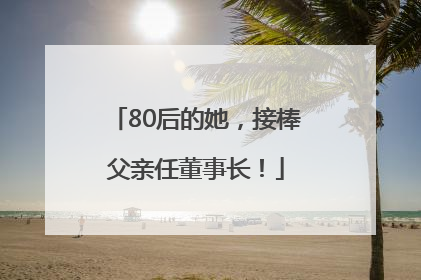 80后的她，接棒父亲任董事长！