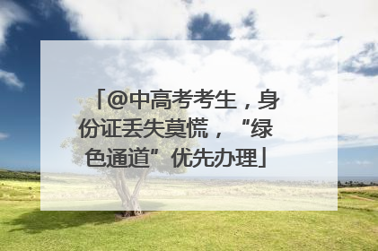 @中高考考生，身份证丢失莫慌，“绿色通道”优先办理