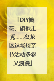 DIY簪花、旗袍走秀……盘龙区这场母亲节活动多彩又浪漫