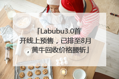 Labubu3.0首开线上预售，已排至8月，黄牛回收价格腰斩