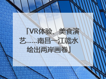 VR体验、美食演艺……南昌一江赣水绘出两岸画卷